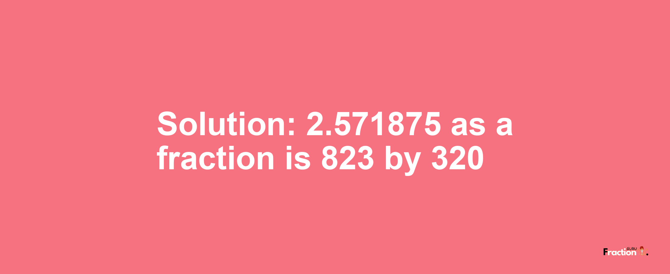 Solution:2.571875 as a fraction is 823/320